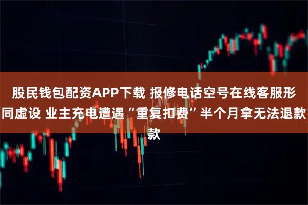 股民钱包配资APP下载 报修电话空号在线客服形同虚设 业主充电遭遇“重复扣费”半个月拿无法退款