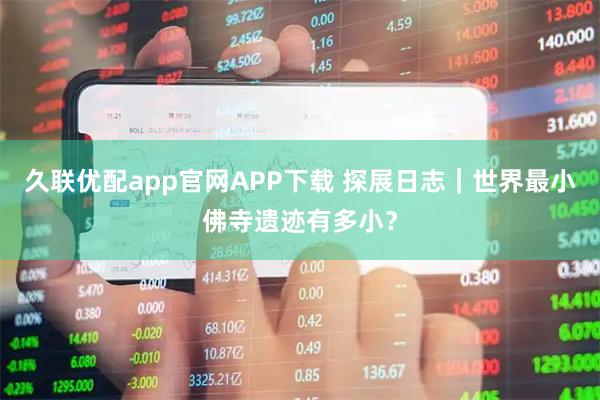 久联优配app官网APP下载 探展日志｜世界最小佛寺遗迹有多小？