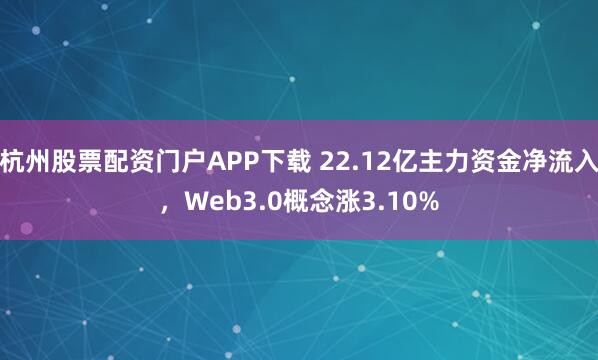 杭州股票配资门户APP下载 22.12亿主力资金净流入，Web3.0概念涨3.10%