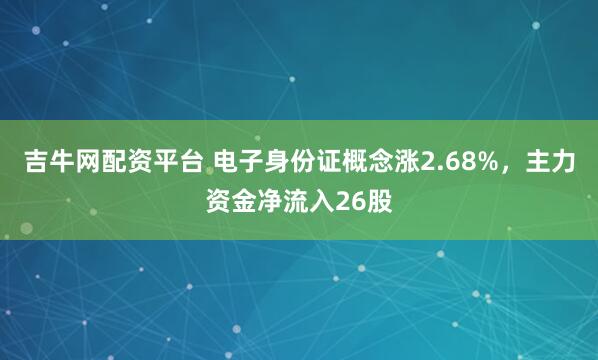 吉牛网配资平台 电子身份证概念涨2.68%,主力资金净流入26股