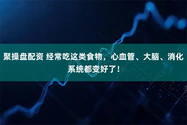 聚操盘配资 经常吃这类食物，心血管、大脑、消化系统都变好了！