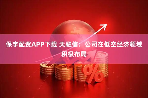 保宇配资APP下载 天融信：公司在低空经济领域积极布局