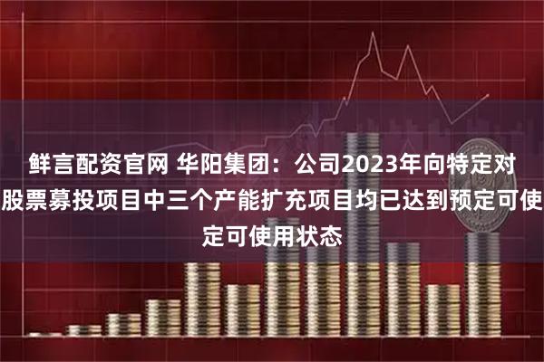 鲜言配资官网 华阳集团：公司2023年向特定对象发行股票募投项目中三个产能扩充项目均已达到预定可使用状态