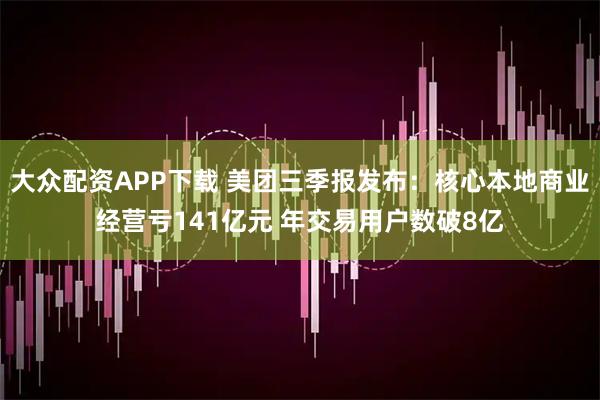 大众配资APP下载 美团三季报发布：核心本地商业经营亏141亿元 年交易用户数破8亿