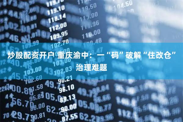 炒股配资开户 重庆渝中：一“码”破解“住改仓”治理难题