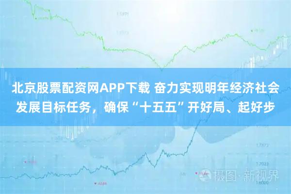 北京股票配资网APP下载 奋力实现明年经济社会发展目标任务，确保“十五五”开好局、起好步