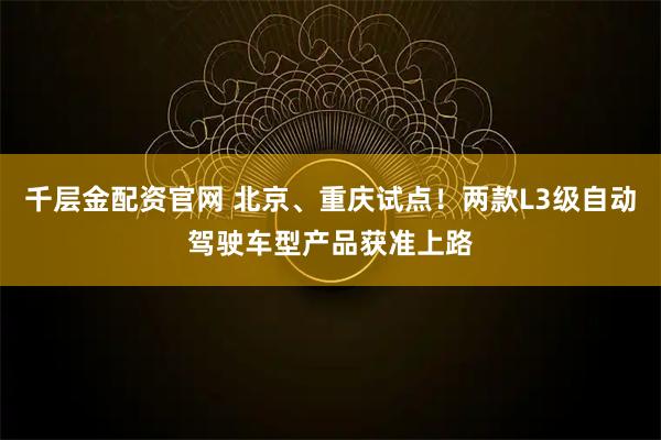 千层金配资官网 北京、重庆试点!两款L3级自动驾驶车型产品获准上路
