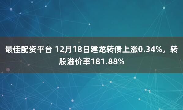 最佳配资平台 12月18日建龙转债上涨0.34%,转股溢价率181.88%