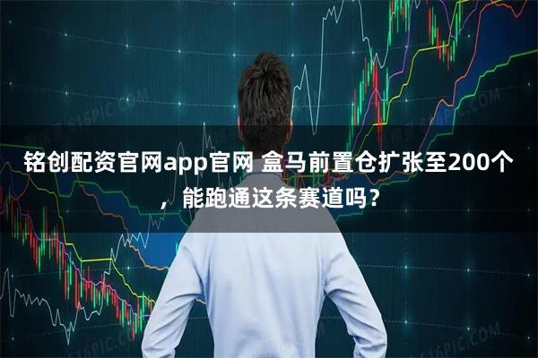 铭创配资官网app官网 盒马前置仓扩张至200个，能跑通这条赛道吗？