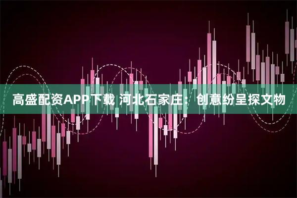 高盛配资APP下载 河北石家庄:创意纷呈探文物