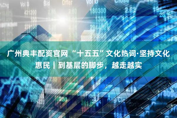 广州典丰配资官网 “十五五”文化热词·坚持文化惠民｜到基层的脚步，越走越实