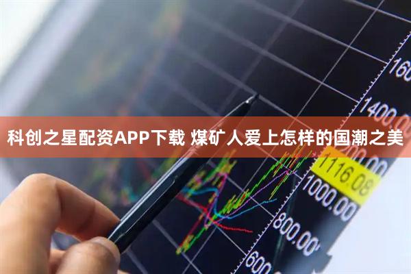 科创之星配资APP下载 煤矿人爱上怎样的国潮之美