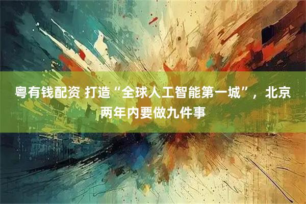 粤有钱配资 打造“全球人工智能第一城”,北京两年内要做九件事