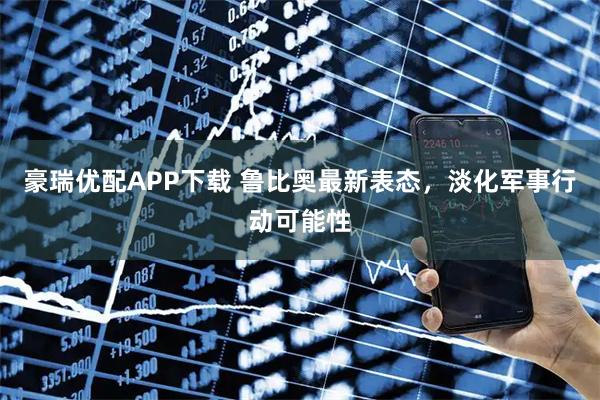豪瑞优配APP下载 鲁比奥最新表态，淡化军事行动可能性