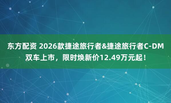 东方配资 2026款捷途旅行者&捷途旅行者C-DM双车上市，限时焕新价12.49万元起！