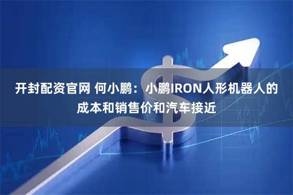 开封配资官网 何小鹏：小鹏IRON人形机器人的成本和销售价和汽车接近