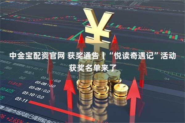 中金宝配资官网 获奖通告丨“悦读奇遇记”活动获奖名单来了