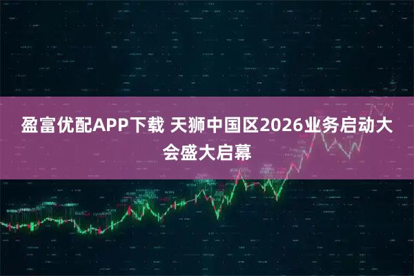盈富优配APP下载 天狮中国区2026业务启动大会盛大启幕