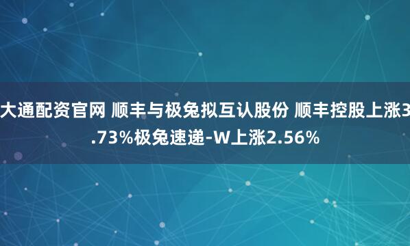 大通配资官网 顺丰与极兔拟互认股份 顺丰控股上涨3.73%极兔速递-W上涨2.56%