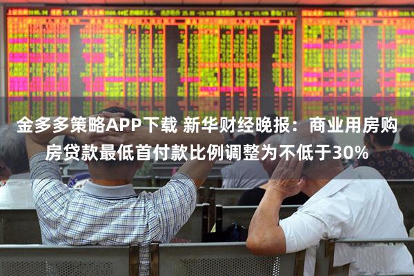 金多多策略APP下载 新华财经晚报：商业用房购房贷款最低首付款比例调整为不低于30%