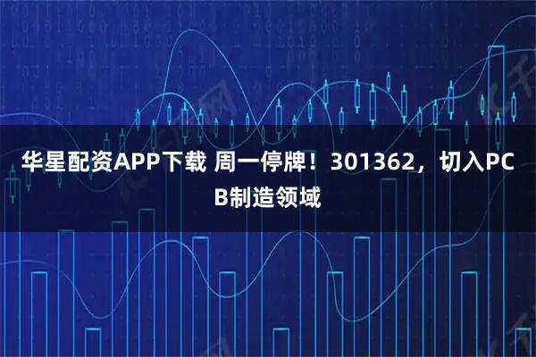 华星配资APP下载 周一停牌！301362，切入PCB制造领域