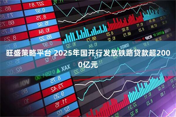 旺盛策略平台 2025年国开行发放铁路贷款超2000亿元