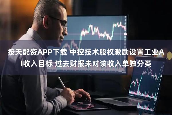 按天配资APP下载 中控技术股权激励设置工业AI收入目标 过去财报未对该收入单独分类