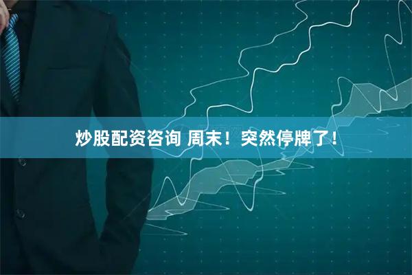 炒股配资咨询 周末！突然停牌了！