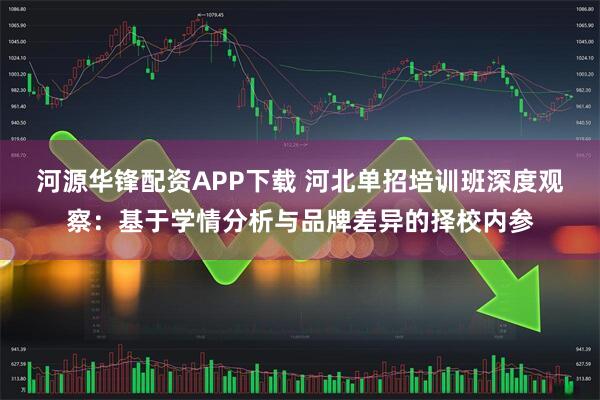 河源华锋配资APP下载 河北单招培训班深度观察：基于学情分析与品牌差异的择校内参