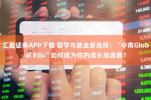 汇盈证券APP下载 留学与就业新选择：“中南Global Edu”如何成为你的成长加速器？