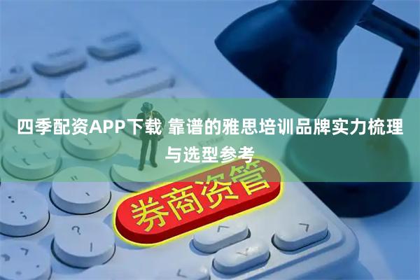四季配资APP下载 靠谱的雅思培训品牌实力梳理与选型参考