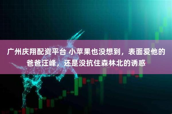 广州庆翔配资平台 小苹果也没想到,表面爱他的爸爸汪峰,还是没抗住森林北的诱惑