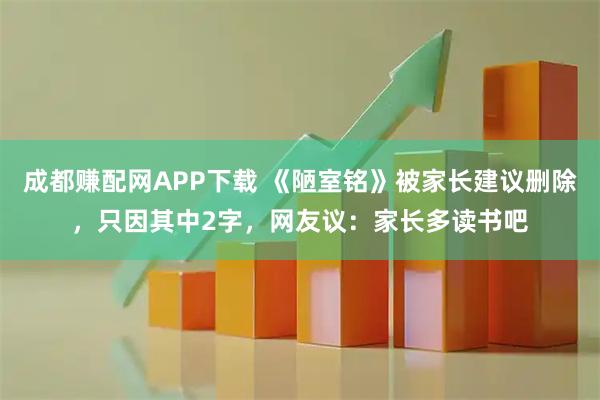 成都赚配网APP下载 《陋室铭》被家长建议删除，只因其中2字，网友议：家长多读书吧
