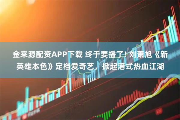 金来源配资APP下载 终于要播了! 刘萧旭《新英雄本色》定档爱奇艺，掀起港式热血江湖
