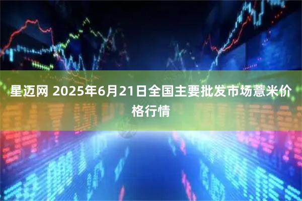 星迈网 2025年6月21日全国主要批发市场薏米价格行情