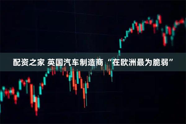 配资之家 英国汽车制造商 “在欧洲最为脆弱”