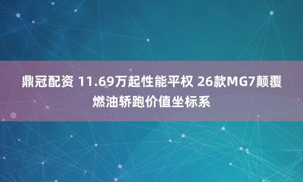 鼎冠配资 11.69万起性能平权 26款MG7颠覆燃油轿跑价值坐标系