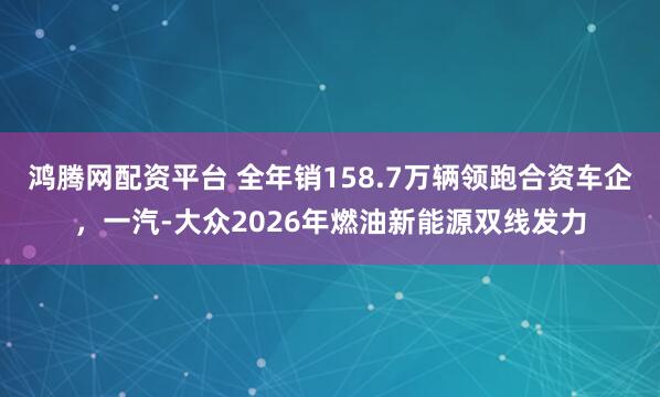 鸿腾网配资平台 全年销158.7万辆领跑合资车企，一汽-大众2026年燃油新能源双线发力