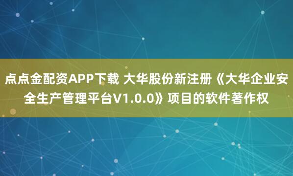 点点金配资APP下载 大华股份新注册《大华企业安全生产管理平台V1.0.0》项目的软件著作权