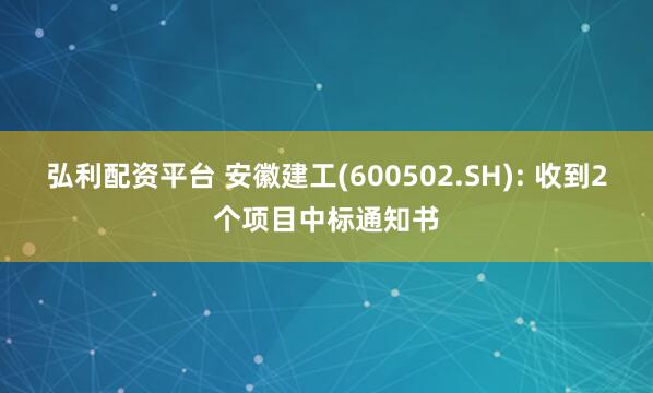 弘利配资平台 安徽建工(600502.SH): 收到2个项目中标通知书