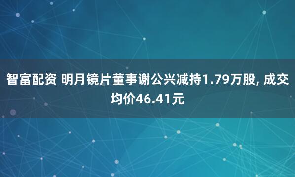 智富配资 明月镜片董事谢公兴减持1.79万股, 成交均价46.41元