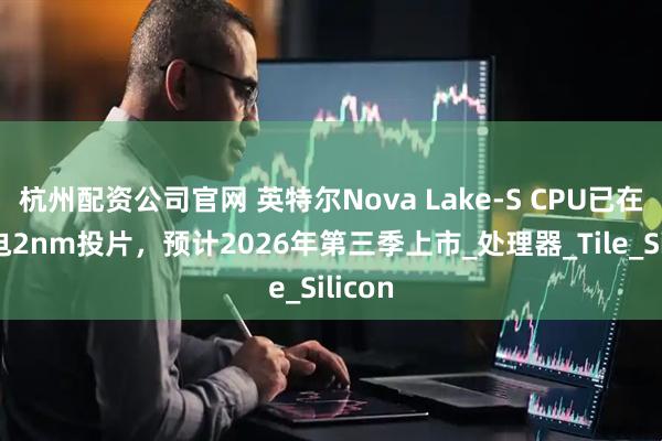 杭州配资公司官网 英特尔Nova Lake-S CPU已在台积电2nm投片，预计2026年第三季上市_处理器_Tile_Silicon