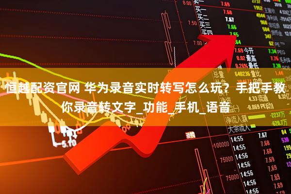 恒越配资官网 华为录音实时转写怎么玩？手把手教你录音转文字_功能_手机_语音