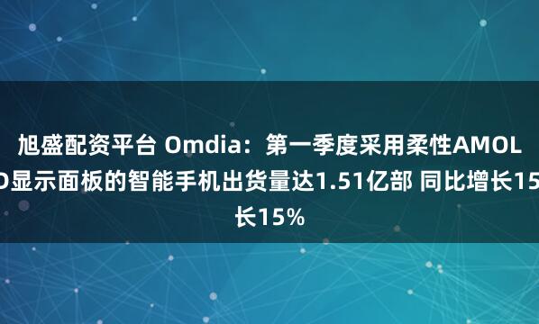旭盛配资平台 Omdia：第一季度采用柔性AMOLED显示面板的智能手机出货量达1.51亿部 同比增长15%