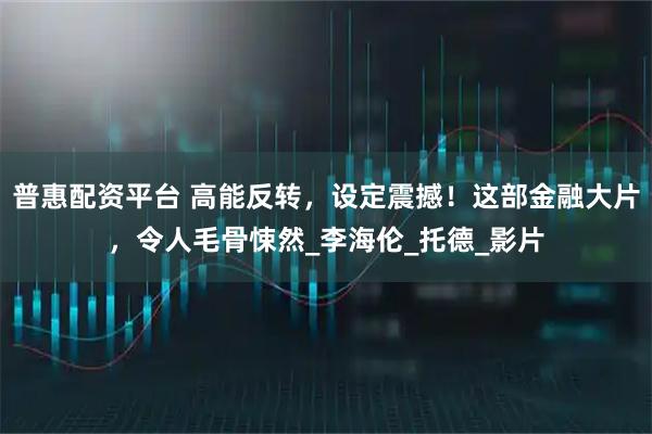 普惠配资平台 高能反转，设定震撼！这部金融大片，令人毛骨悚然_李海伦_托德_影片