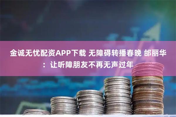 金诚无忧配资APP下载 无障碍转播春晚 邰丽华：让听障朋友不再无声过年