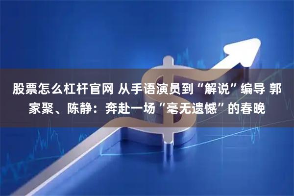 股票怎么杠杆官网 从手语演员到“解说”编导 郭家聚、陈静:奔赴一场“毫无遗憾”的春晚