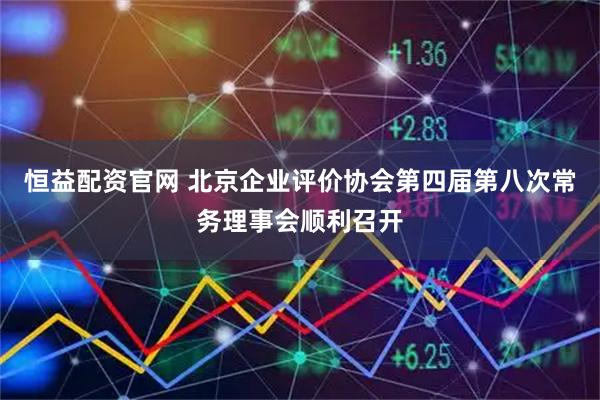 恒益配资官网 北京企业评价协会第四届第八次常务理事会顺利召开