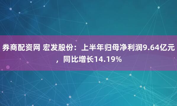 券商配资网 宏发股份：上半年归母净利润9.64亿元，同比增长14.19%