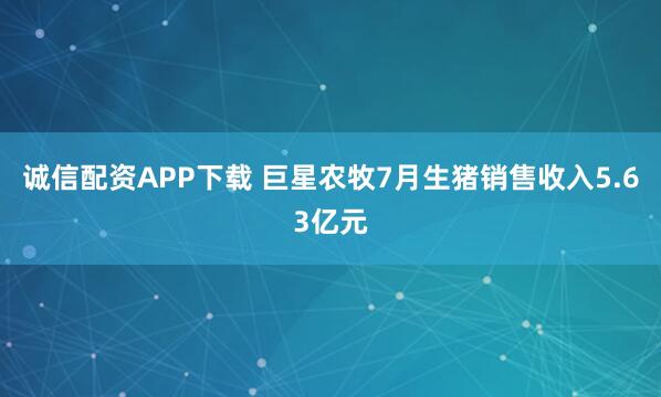 诚信配资APP下载 巨星农牧7月生猪销售收入5.63亿元
